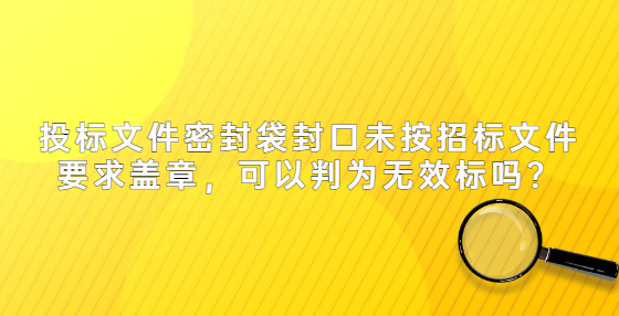 投標(biāo)文件密封袋封口未按招標(biāo)文件要求蓋章，可以判為無效標(biāo)嗎？