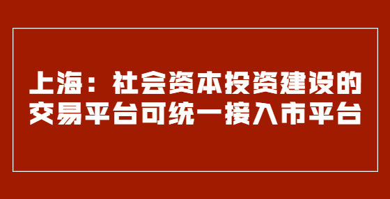 上海：社會(huì)資本投資建設(shè)的交易平臺(tái)可統(tǒng)一接入市平臺(tái)