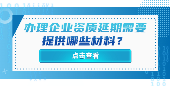 辦理企業(yè)資質(zhì)延期需要提供哪些材料？