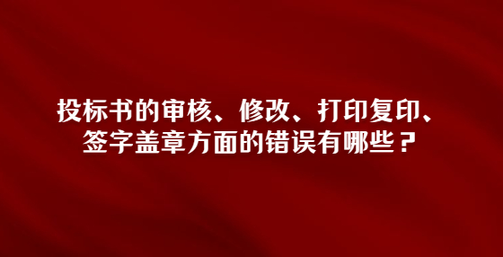 投標(biāo)書的審核、修改、打印復(fù)印、簽字蓋章方面的錯(cuò)誤有哪些？