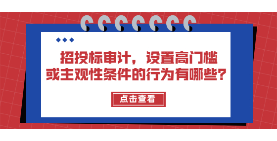 招投標(biāo)審計(jì)，設(shè)置高門檻或主觀性條件的行為有哪些？