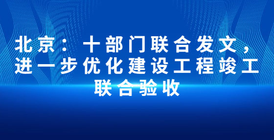 北京：十部門聯(lián)合發(fā)文，進(jìn)一步優(yōu)化建設(shè)工程竣工聯(lián)合驗(yàn)收