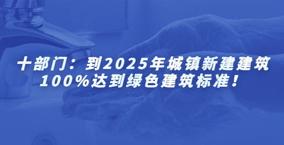 十部門：到2025年城鎮(zhèn)新建建筑100%達到綠色建筑標準！