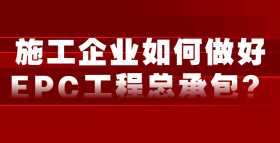 施工企業(yè)如何做好EPC工程總承包？