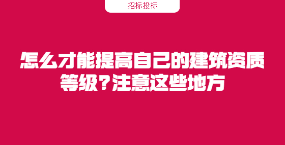 怎么才能提高自己的建筑資質(zhì)等級?注意這些地方