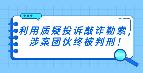 利用質(zhì)疑投訴敲詐勒索，涉案團伙終被判刑！