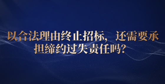 以合法理由終止招標(biāo)，還需要承擔(dān)締約過(guò)失責(zé)任嗎？