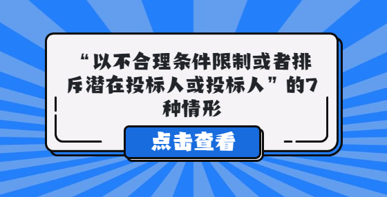  “以不合理?xiàng)l件限制或者排斥潛在投標(biāo)人或投標(biāo)人”的7種情形