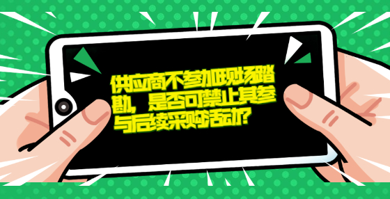 供應(yīng)商不參加現(xiàn)場踏勘，是否可禁止其參與后續(xù)采購活動(dòng)？