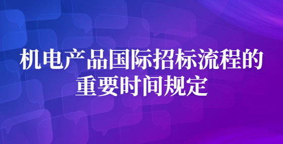 機(jī)電產(chǎn)品國(guó)際招標(biāo)流程的重要時(shí)間規(guī)定