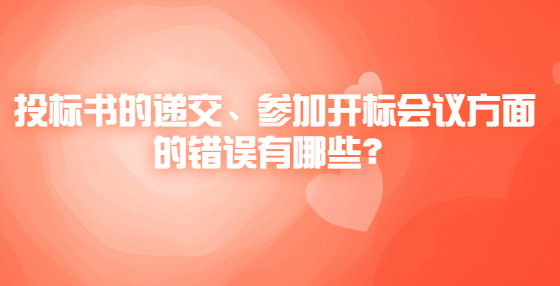 投標(biāo)書(shū)的遞交、參加開(kāi)標(biāo)會(huì)議方面的錯(cuò)誤有哪些？