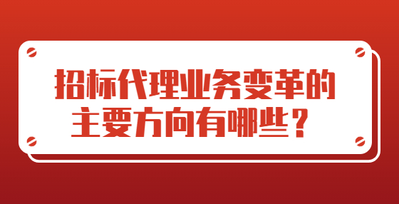 招標(biāo)代理業(yè)務(wù)變革的主要方向有哪些？