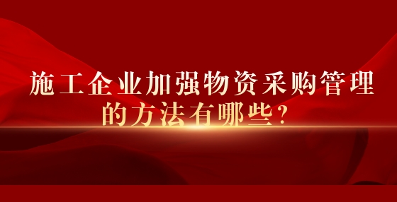 施工企業(yè)加強(qiáng)物資采購(gòu)管理的方法有哪些？