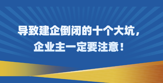 導(dǎo)致建企倒閉的十個大坑，企業(yè)主一定要注意！