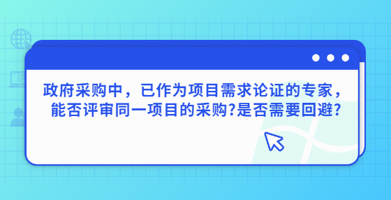 政府采購中，已作為項(xiàng)目需求論證的專家，能否評(píng)審?fù)豁?xiàng)目的采購?是否需要回避?