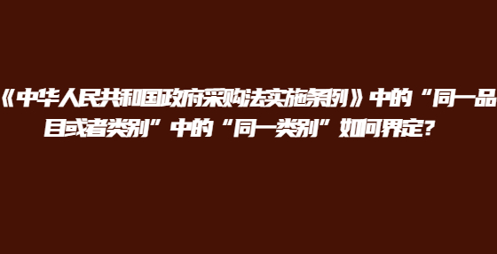 《中華人民共和國政府采購法實(shí)施條例》中的“同一品目或者類別”中的“同一類別”如何界定？