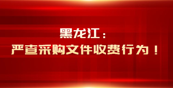 黑龍江：嚴(yán)查采購(gòu)文件收費(fèi)行為！