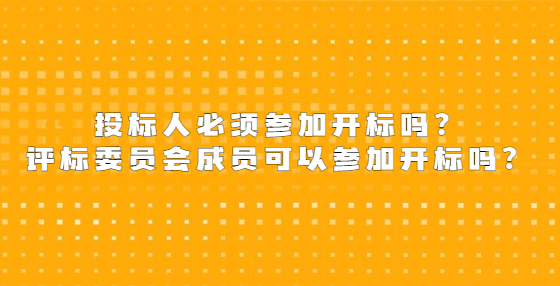 投標(biāo)人必須參加開(kāi)標(biāo)嗎？評(píng)標(biāo)委員會(huì)成員可以參加開(kāi)標(biāo)嗎？