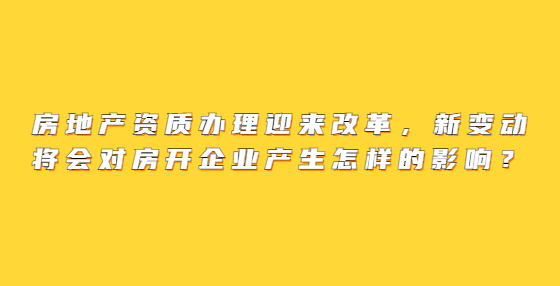 房地產(chǎn)資質辦理迎來改革，新變動將會對房開企業(yè)產(chǎn)生怎樣的影響？