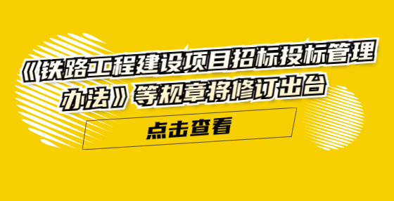 《鐵路工程建設項目招標投標管理辦法》等規(guī)章將修訂出臺