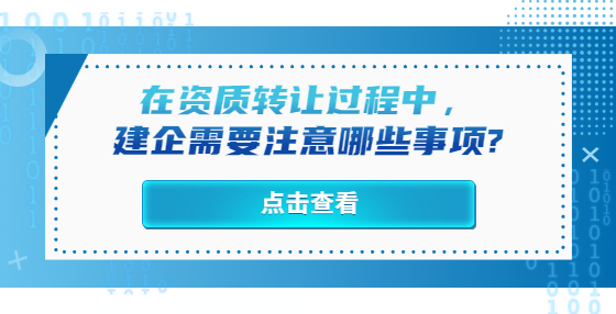 在資質(zhì)轉(zhuǎn)讓過程中，建企需要注意哪些事項?