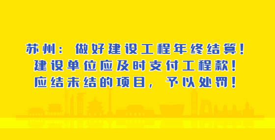 蘇州：做好建設(shè)工程年終結(jié)算！建設(shè)單位應(yīng)及時(shí)支付工程款！應(yīng)結(jié)未結(jié)的項(xiàng)目，予以處罰！