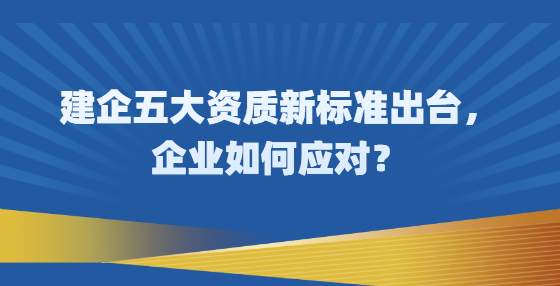 建企五大資質(zhì)新標(biāo)準(zhǔn)出臺，企業(yè)如何應(yīng)對？