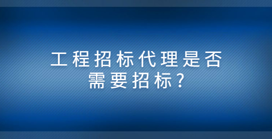 工程招標(biāo)代理是否需要招標(biāo)?