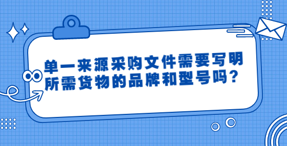 單一來源采購文件需要寫明所需貨物的品牌和型號嗎？