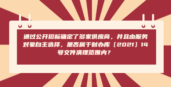 通過公開招標確定了多家供應商，并且由服務對象自主選擇，是否屬于財辦庫〔2021〕14號文件清理范圍內(nèi)？