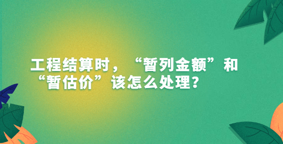 工程結算時，“暫列金額”和“暫估價”該怎么處理？