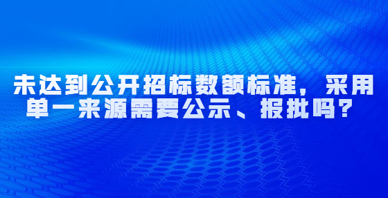 未達到公開招標數(shù)額標準，采用單一來源需要公示、報批嗎？