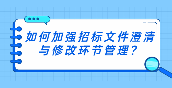 如何加強(qiáng)招標(biāo)文件澄清與修改環(huán)節(jié)管理？