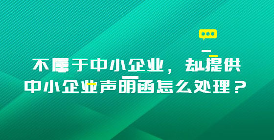 不屬于中小企業(yè)，卻提供中小企業(yè)聲明函怎么處理？