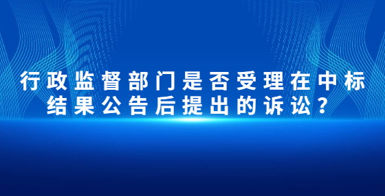 行政監(jiān)督部門是否受理在中標(biāo)結(jié)果公告后提出的訴訟？