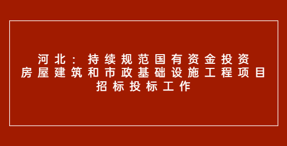 河北：持續(xù)規(guī)范國有資金投資房屋建筑和市政基礎(chǔ)設(shè)施工程項目招標(biāo)投標(biāo)工作