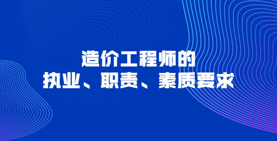 造價工程師的執(zhí)業(yè)、職責(zé)、素質(zhì)要求