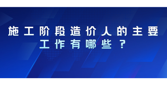 施工階段造價人的主要工作有哪些？