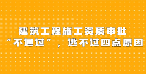 建筑工程施工資質(zhì)審批“不通過”，逃不過四點原因