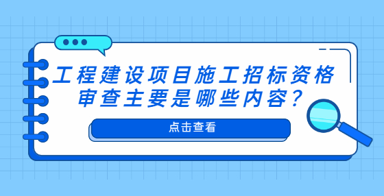 工程建設(shè)項目施工招標(biāo)資格審查主要是哪些內(nèi)容？