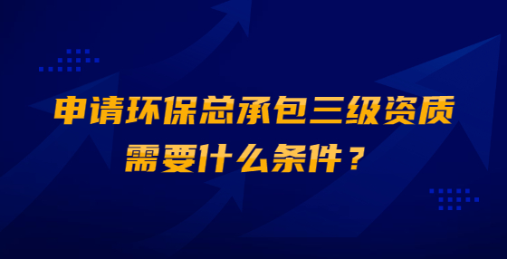 申請(qǐng)環(huán)?？偝邪?jí)資質(zhì)需要什么條件？