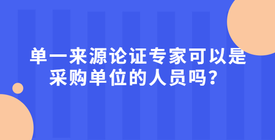 單一來源論證專家可以是采購單位的人員嗎？