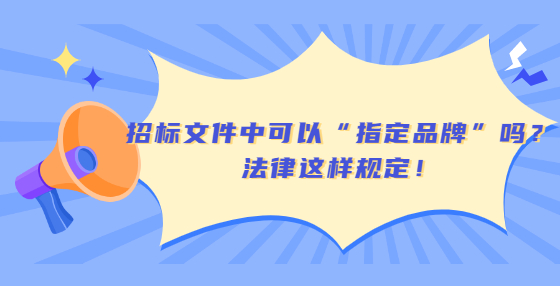 招標文件中可以“指定品牌”嗎？法律這樣規(guī)定！