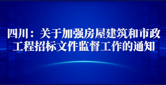 四川：關(guān)于加強(qiáng)房屋建筑和市政工程招標(biāo)文件監(jiān)督工作的通知