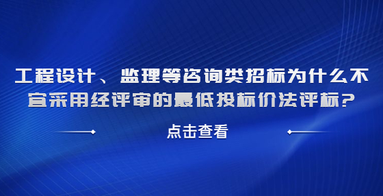 工程設計、監(jiān)理等咨詢類招標為什么不宜采用經評審的最低投標價法評標?