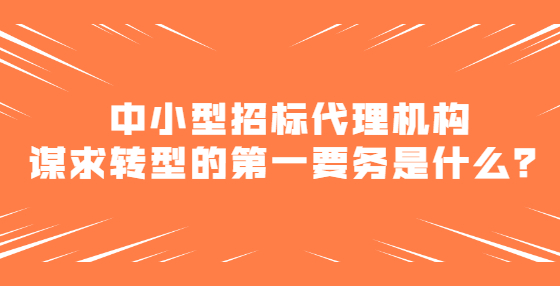 中小型招標代理機構(gòu)謀求轉(zhuǎn)型的第一要務(wù)是什么？