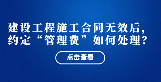  建設(shè)工程施工合同無(wú)效后，約定“管理費(fèi)”如何處理？