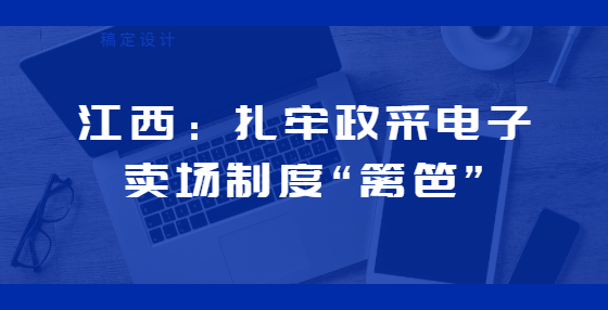 江西：扎牢政采電子賣(mài)場(chǎng)制度“籬笆”