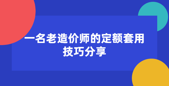 一名老造價(jià)師的定額套用技巧分享