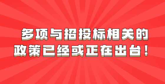 多項與招投標相關(guān)的政策已經(jīng)或正在出臺！